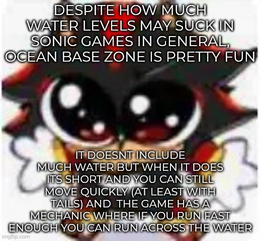 gloofy shadow | DESPITE HOW MUCH WATER LEVELS MAY SUCK IN SONIC GAMES IN GENERAL, OCEAN BASE ZONE IS PRETTY FUN; IT DOESNT INCLUDE MUCH WATER BUT WHEN IT DOES ITS SHORT AND YOU CAN STILL MOVE QUICKLY (AT LEAST WITH TAILS) AND  THE GAME HAS A MECHANIC WHERE IF YOU RUN FAST ENOUGH YOU CAN RUN ACROSS THE WATER | image tagged in gloofy shadow | made w/ Imgflip meme maker