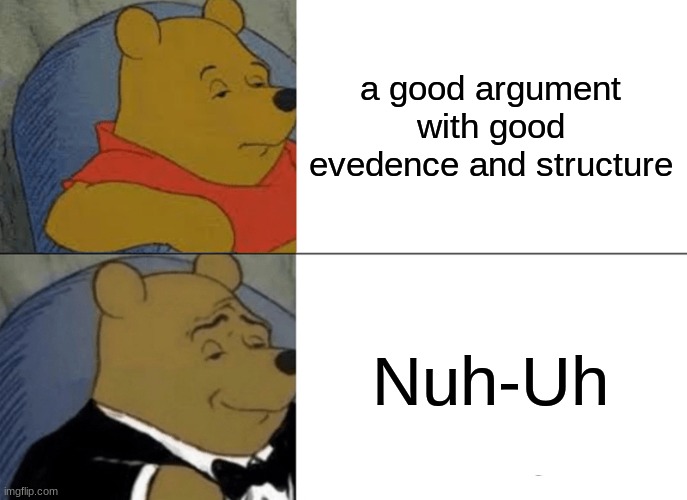 Tuxedo Winnie The Pooh | a good argument with good evedence and structure; Nuh-Uh | image tagged in memes,tuxedo winnie the pooh | made w/ Imgflip meme maker
