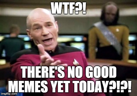 Just 15 Beard posts, 5 creep "poke" posts, and 2 rants... | WTF?! THERE'S NO GOOD MEMES YET TODAY?!?! | image tagged in memes,picard wtf | made w/ Imgflip meme maker