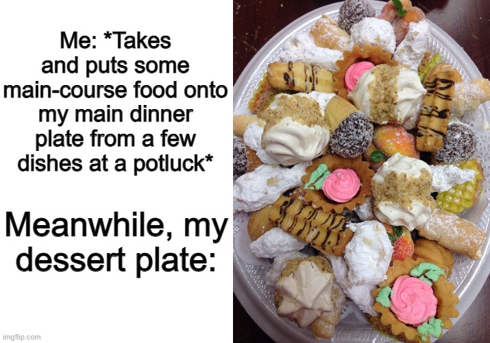 All the real good food is at the end of the potluck table ;) | Me: *Takes and puts some main-course food onto my main dinner plate from a few dishes at a potluck*; Meanwhile, my dessert plate: | image tagged in blank white template | made w/ Imgflip meme maker