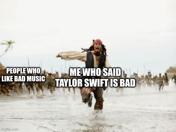 the truth vol.2 | ME WHO SAID TAYLOR SWIFT IS BAD; PEOPLE WHO LIKE BAD MUSIC | image tagged in memes,jack sparrow being chased | made w/ Imgflip meme maker