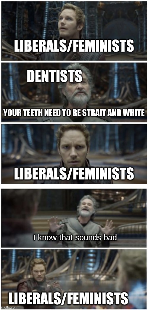 clever title | LIBERALS/FEMINISTS; DENTISTS; YOUR TEETH NEED TO BE STRAIT AND WHITE; LIBERALS/FEMINISTS; I know that sounds bad; LIBERALS/FEMINISTS | image tagged in what did you say star lord,lol,dark humor | made w/ Imgflip meme maker