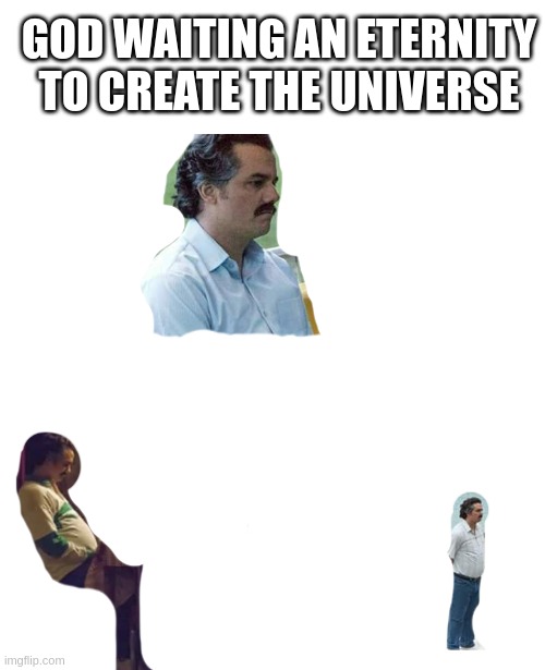 god be like | GOD WAITING AN ETERNITY TO CREATE THE UNIVERSE | image tagged in memes,sad pablo escobar | made w/ Imgflip meme maker