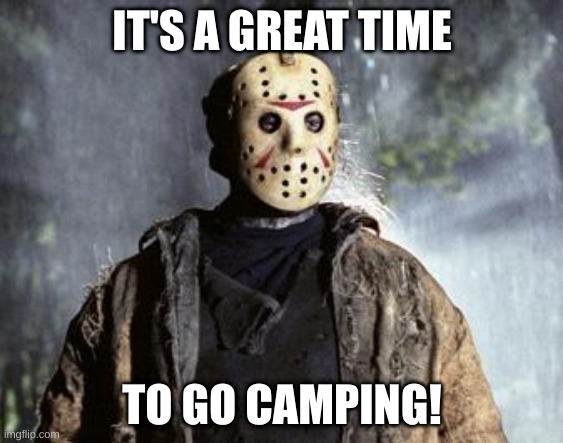 Friday 13th Jason | IT'S A GREAT TIME; TO GO CAMPING! | image tagged in friday 13th jason | made w/ Imgflip meme maker