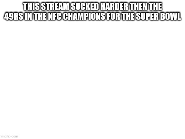 im not wrong | THIS STREAM SUCKED HARDER THEN THE 49RS IN THE NFC CHAMPIONS FOR THE SUPER BOWL | image tagged in oh wow are you actually reading these tags | made w/ Imgflip meme maker