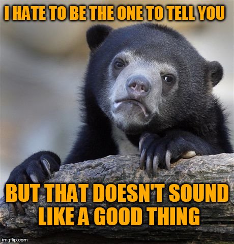 Confession Bear | I HATE TO BE THE ONE TO TELL YOU BUT THAT DOESN'T SOUND LIKE A GOOD THING | image tagged in memes,confession bear | made w/ Imgflip meme maker