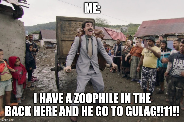 Borat i go to america | ME: I HAVE A ZOOPHILE IN THE BACK HERE AND HE GO TO GULAG!!11!! | image tagged in borat i go to america | made w/ Imgflip meme maker