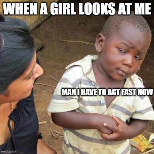 Third World Skeptical Kid | WHEN A GIRL LOOKS AT ME; MAN I HAVE TO ACT FAST NOW | image tagged in memes,third world skeptical kid,funny,funny memes | made w/ Imgflip meme maker