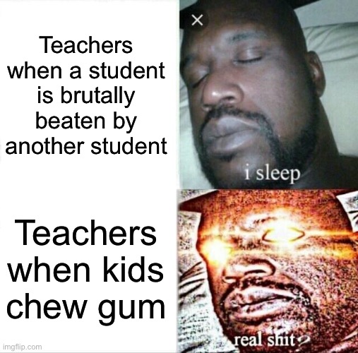 Sleeping Shaq Meme | Teachers when a student is brutally beaten by another student; Teachers when kids chew gum | image tagged in memes,sleeping shaq,school,teachers | made w/ Imgflip meme maker