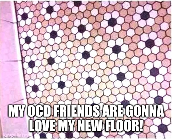 OCD floor | MY OCD FRIENDS ARE GONNA
LOVE MY NEW FLOOR! | image tagged in ocd | made w/ Imgflip meme maker