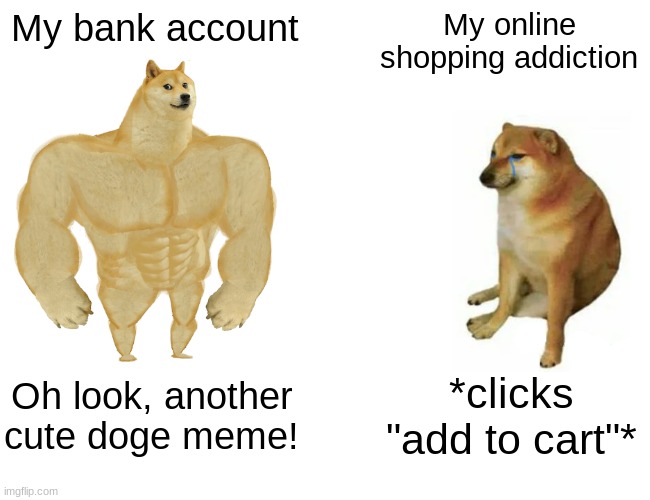 Buff Doge vs. Cheems Meme | My bank account; My online shopping addiction; Oh look, another cute doge meme! *clicks "add to cart"* | image tagged in memes,buff doge vs cheems | made w/ Imgflip meme maker