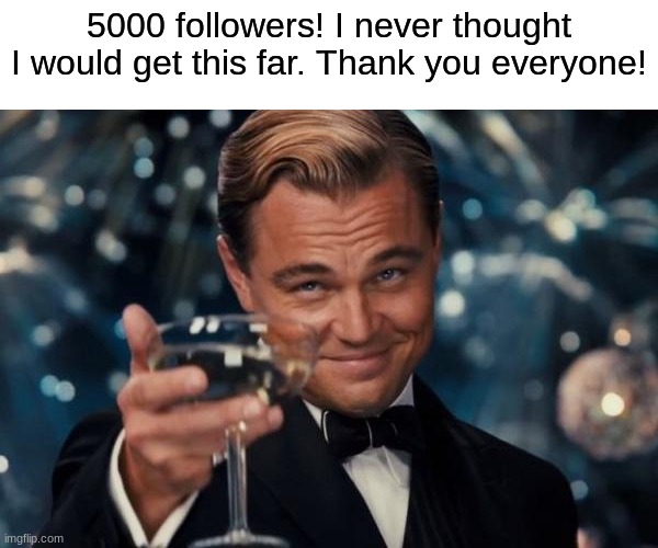 Cheers to all of you :) | 5000 followers! I never thought I would get this far. Thank you everyone! | image tagged in memes,leonardo dicaprio cheers | made w/ Imgflip meme maker
