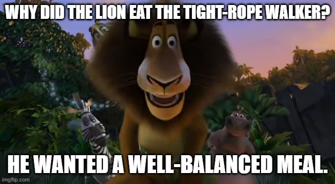 Daily Bad Dad Joke 09/07/2023 | WHY DID THE LION EAT THE TIGHT-ROPE WALKER? HE WANTED A WELL-BALANCED MEAL. | image tagged in alex the lion staring | made w/ Imgflip meme maker