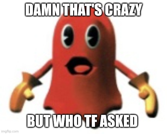 Shocked Blinky | DAMN THAT'S CRAZY BUT WHO TF ASKED | image tagged in shocked blinky | made w/ Imgflip meme maker