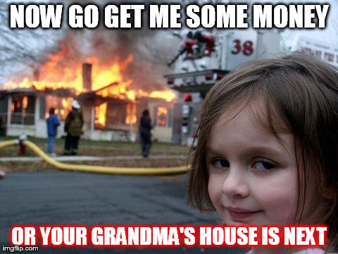 Disaster Girl | NOW GO GET ME SOME MONEY OR YOUR GRANDMA'S HOUSE IS NEXT | image tagged in memes,disaster girl | made w/ Imgflip meme maker