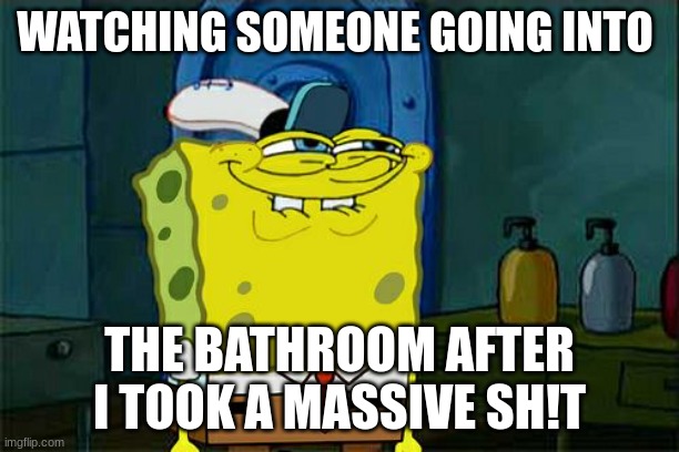 Don't You Squidward | WATCHING SOMEONE GOING INTO; THE BATHROOM AFTER I TOOK A MASSIVE SH!T | image tagged in memes,don't you squidward | made w/ Imgflip meme maker