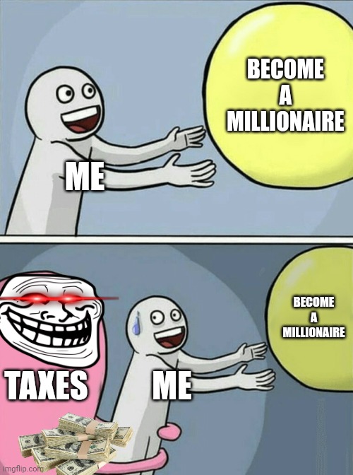 Reality Check | BECOME A MILLIONAIRE; ME; BECOME A MILLIONAIRE; TAXES; ME | image tagged in memes,running away balloon | made w/ Imgflip meme maker