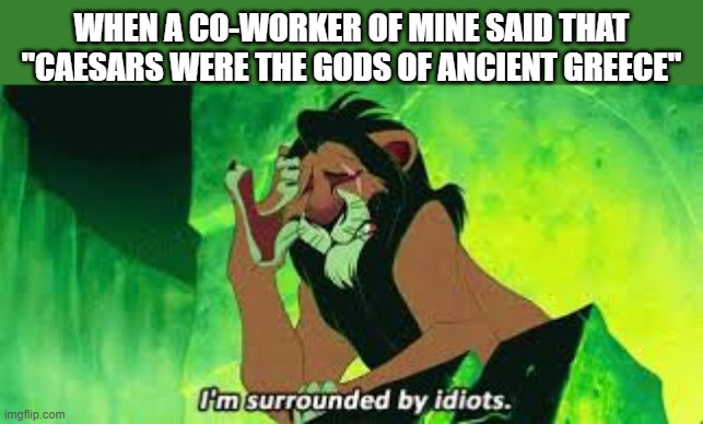 True story | WHEN A CO-WORKER OF MINE SAID THAT "CAESARS WERE THE GODS OF ANCIENT GREECE" | image tagged in i'm surrounded by idiots,ancient greece,ancient rome,rome,caesar,idiot | made w/ Imgflip meme maker