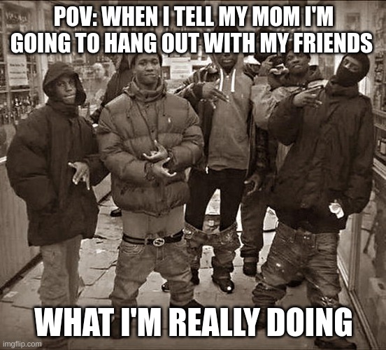 All My Homies Hate | POV: WHEN I TELL MY MOM I'M GOING TO HANG OUT WITH MY FRIENDS; WHAT I'M REALLY DOING | image tagged in all my homies hate | made w/ Imgflip meme maker