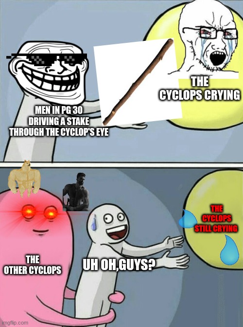 Running Away Balloon Meme | THE CYCLOPS CRYING; MEN IN PG 30 DRIVING A STAKE THROUGH THE CYCLOP'S EYE; THE CYCLOPS STILL CRYING; THE OTHER CYCLOPS; UH OH,GUYS? | image tagged in memes,running away balloon | made w/ Imgflip meme maker