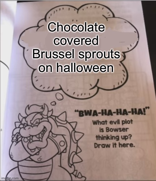 How brutish! | Chocolate covered Brussel sprouts on halloween | image tagged in bowser evil plot | made w/ Imgflip meme maker