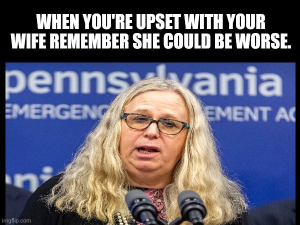Worst wife | WHEN YOU'RE UPSET WITH YOUR WIFE REMEMBER SHE COULD BE WORSE. | image tagged in wife | made w/ Imgflip meme maker