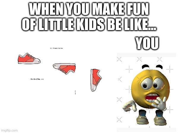 When you make fun of little kids | WHEN YOU MAKE FUN OF LITTLE KIDS BE LIKE... YOU | image tagged in funny | made w/ Imgflip meme maker