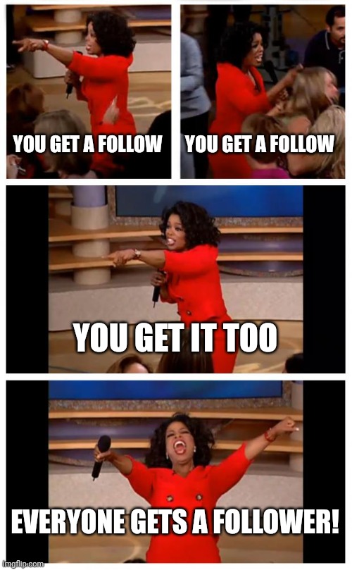 Comment for a follow. | YOU GET A FOLLOW; YOU GET A FOLLOW; YOU GET IT TOO; EVERYONE GETS A FOLLOWER! | image tagged in memes,oprah you get a car everybody gets a car | made w/ Imgflip meme maker
