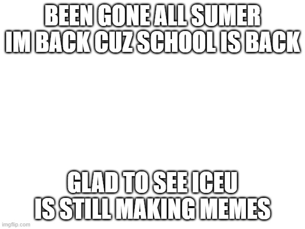 iceu is still alive | BEEN GONE ALL SUMER IM BACK CUZ SCHOOL IS BACK; GLAD TO SEE ICEU IS STILL MAKING MEMES | image tagged in iceu | made w/ Imgflip meme maker