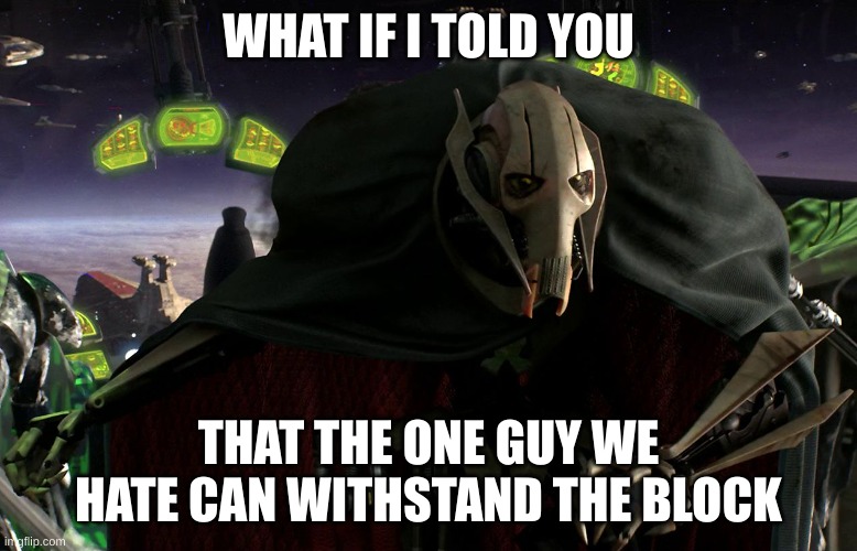 Grievous a fine addition to my collection | WHAT IF I TOLD YOU THAT THE ONE GUY WE HATE CAN WITHSTAND THE BLOCK | image tagged in grievous a fine addition to my collection | made w/ Imgflip meme maker