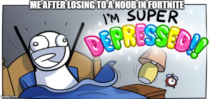 24/7 365 | ME AFTER LOSING TO A NOOB IN FORTNITE | image tagged in i m super depressed,gaming,fortnite | made w/ Imgflip meme maker