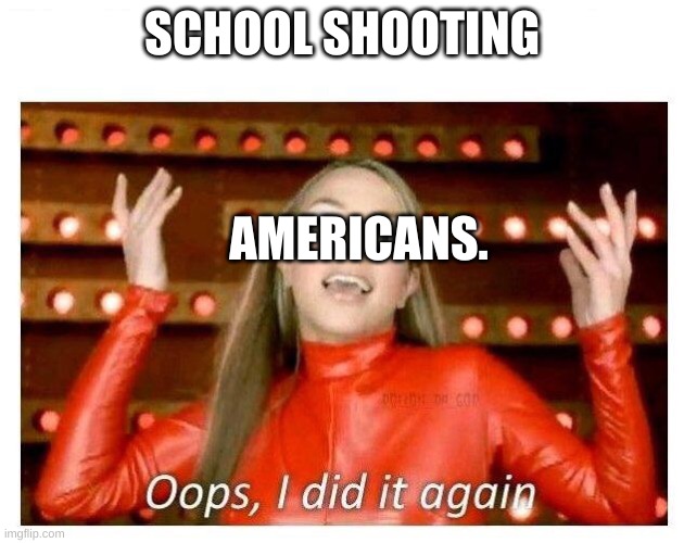 woopsy dasies. I really tried. | SCHOOL SHOOTING; AMERICANS. | image tagged in oops i did it again - britney spears | made w/ Imgflip meme maker
