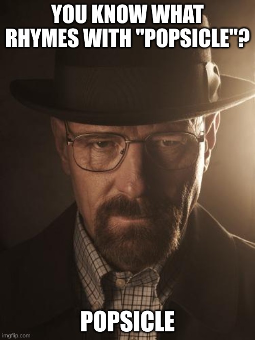 Walter White | YOU KNOW WHAT RHYMES WITH "POPSICLE"? POPSICLE | image tagged in walter white | made w/ Imgflip meme maker