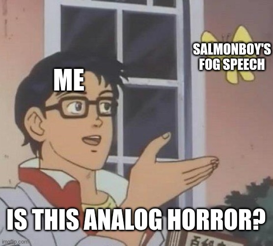 One question... why would the children be in pain? Wait... | SALMONBOY'S FOG SPEECH; ME; IS THIS ANALOG HORROR? | image tagged in memes,is this a pigeon | made w/ Imgflip meme maker