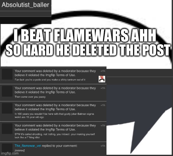 Absolutist_baller Anouncement | SO HARD HE DELETED THE POST; I BEAT FLAMEWARS AHH | image tagged in absolutist_baller anouncement | made w/ Imgflip meme maker