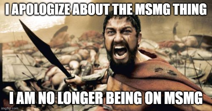 Bye MSMG | I APOLOGIZE ABOUT THE MSMG THING; I AM NO LONGER BEING ON MSMG | image tagged in memes,sparta leonidas | made w/ Imgflip meme maker