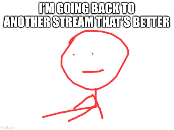 I'M GOING BACK TO ANOTHER STREAM THAT'S BETTER | made w/ Imgflip meme maker