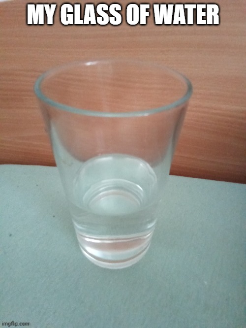 actual pic | MY GLASS OF WATER | image tagged in w,a,t,e,r | made w/ Imgflip meme maker