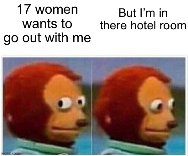 Monkey Puppet Meme | But I’m in there hotel room; 17 women wants to go out with me | image tagged in memes,monkey puppet | made w/ Imgflip meme maker