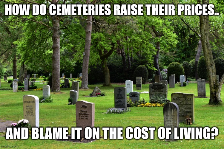 cemetery | HOW DO CEMETERIES RAISE THEIR PRICES.. AND BLAME IT ON THE COST OF LIVING? | image tagged in cemetery | made w/ Imgflip meme maker