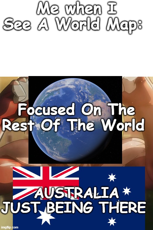 bro why am i so focused on australia? | Me when I See A World Map:; Focused On The Rest Of The World; AUSTRALIA JUST BEING THERE | image tagged in aussie,attack on titan,aot,shingeki no kyojin,snk | made w/ Imgflip meme maker
