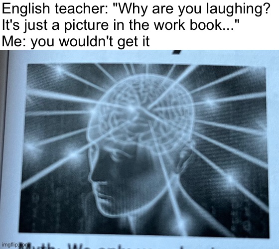 English teacher: "Why are you laughing?
It's just a picture in the work book..."
Me: you wouldn't get it | image tagged in memes,big brain,you wouldn't get it,why are you laughing | made w/ Imgflip meme maker