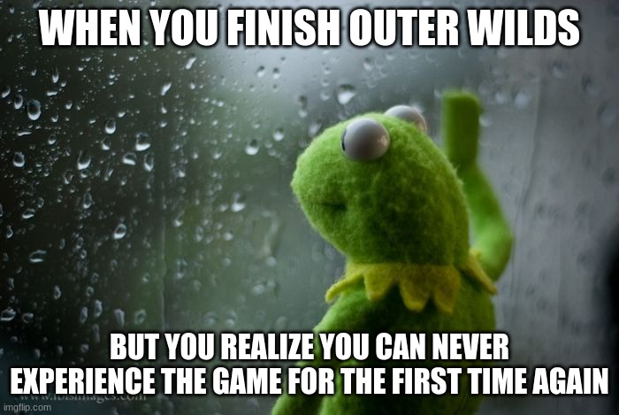 It is a sad reality :( | WHEN YOU FINISH OUTER WILDS; BUT YOU REALIZE YOU CAN NEVER EXPERIENCE THE GAME FOR THE FIRST TIME AGAIN | image tagged in kermit window | made w/ Imgflip meme maker