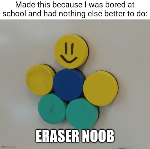 Made this because I was bored at school and had nothing else better to do:; ERASER NOOB | image tagged in school,roblox,memes | made w/ Imgflip meme maker