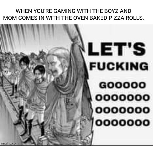 Lesgoooo!!! | WHEN YOU'RE GAMING WITH THE BOYZ AND MOM COMES IN WITH THE OVEN BAKED PIZZA ROLLS: | image tagged in anime meme,attack on titan | made w/ Imgflip meme maker