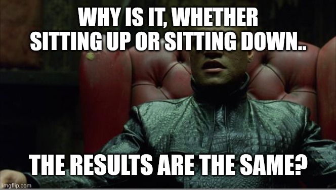 Morpheus sitting down | WHY IS IT, WHETHER SITTING UP OR SITTING DOWN.. THE RESULTS ARE THE SAME? | image tagged in morpheus sitting down | made w/ Imgflip meme maker