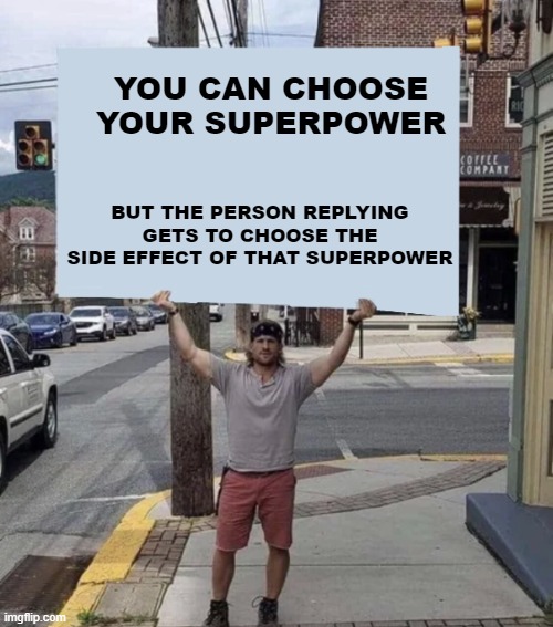 Man holding sign | YOU CAN CHOOSE YOUR SUPERPOWER; BUT THE PERSON REPLYING GETS TO CHOOSE THE SIDE EFFECT OF THAT SUPERPOWER | image tagged in man holding sign | made w/ Imgflip meme maker