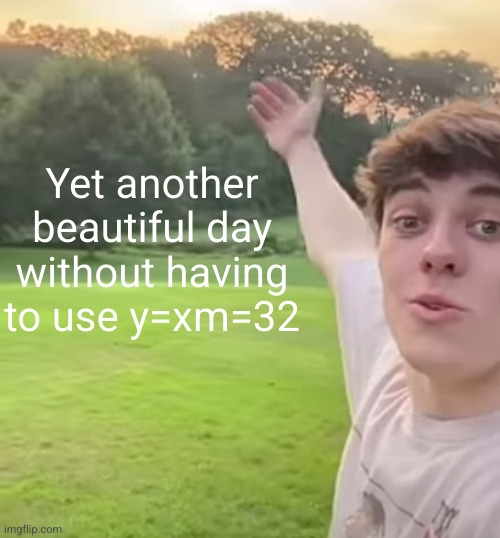 and we all thought we would have to use it... | Yet another beautiful day without having to use y=xm=32 | image tagged in middle school,high school,ahhhhh,beautiful day,math,funny | made w/ Imgflip meme maker