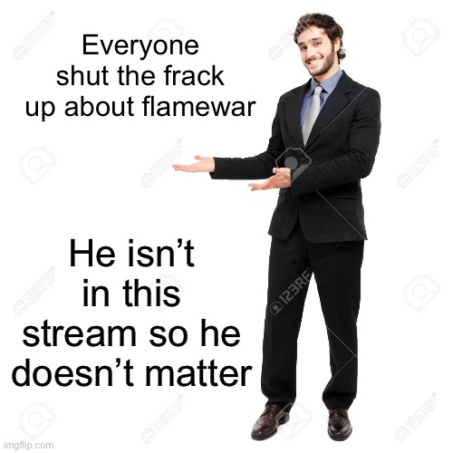 look at this thing i said here | Everyone shut the frack up about flamewar; He isn’t in this stream so he doesn’t matter | image tagged in look at this thing i said here | made w/ Imgflip meme maker