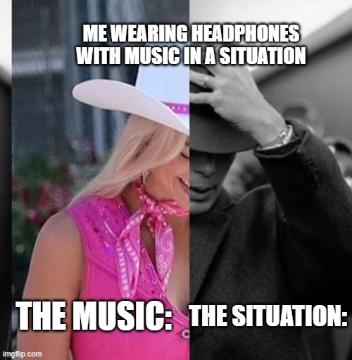 always the weird music | ME WEARING HEADPHONES WITH MUSIC IN A SITUATION; THE SITUATION:; THE MUSIC: | image tagged in barbie oppenheimer | made w/ Imgflip meme maker